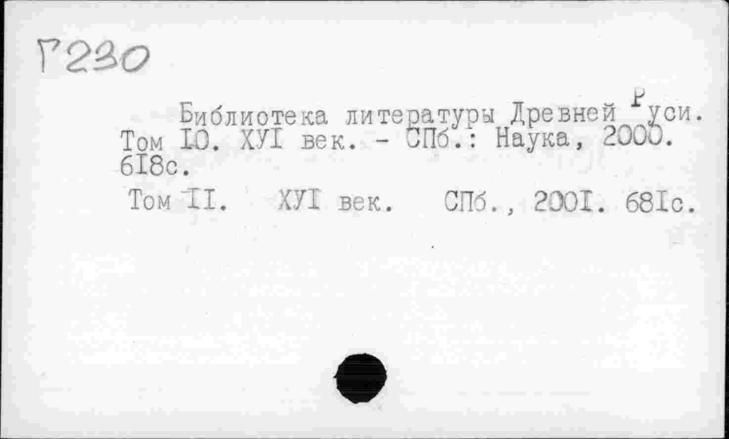 ﻿F2ßt?
£
Библиотека литературы Древней уси. Том 10. ХУІ век. - ЙПбГ: Наука, 2000. 6І8с.
Том ТІ. ХУІ век. СПб., 2-301. 68Ic.